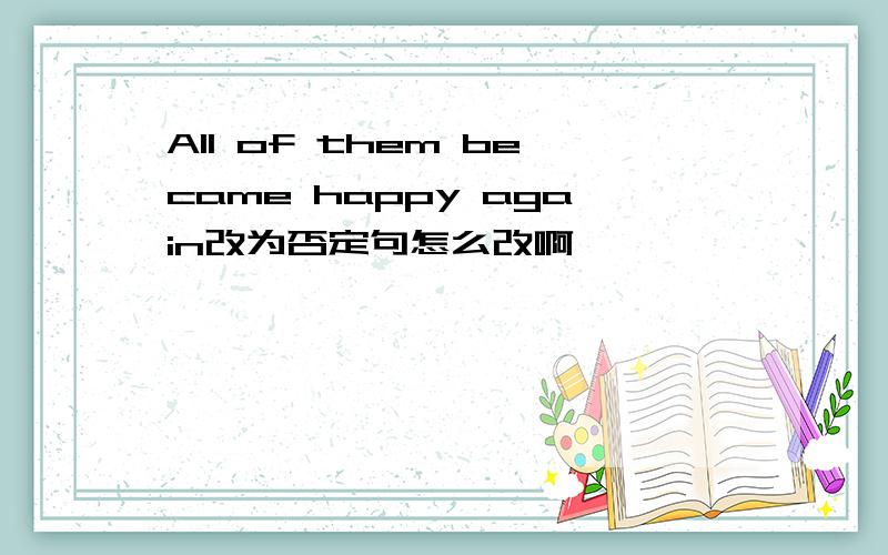 All of them became happy again改为否定句怎么改啊,