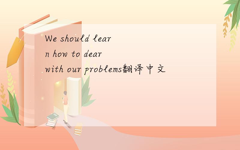 We should learn how to dear with our problems翻译中文