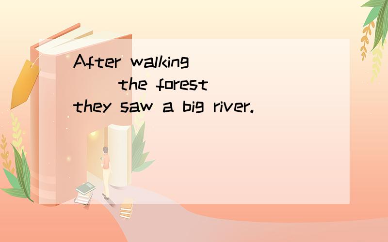 After walking ( ）the forest they saw a big river.