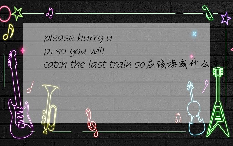 please hurry up,so you will catch the last train so应该换成什么连词,为什么