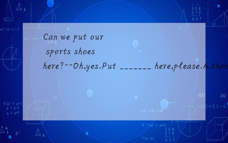 Can we put our sports shoes here?--Oh,yes.Put _______ here,please.A.them B.their C.it D.t选择哪个?