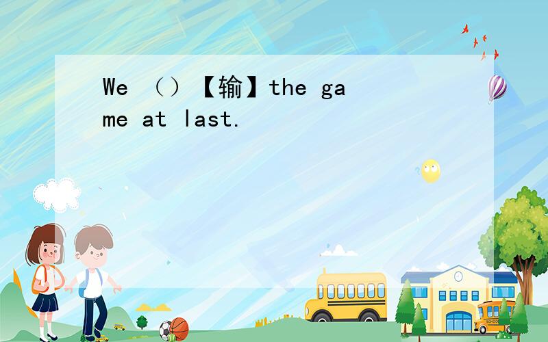 We （）【输】the game at last.