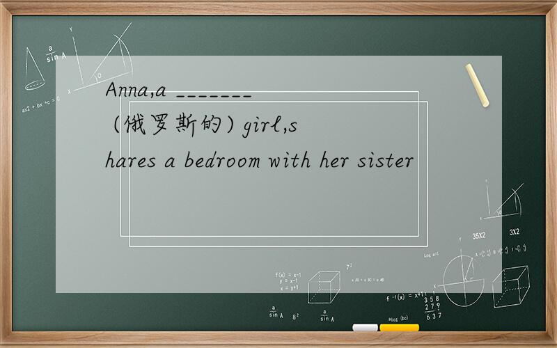 Anna,a _______ (俄罗斯的) girl,shares a bedroom with her sister