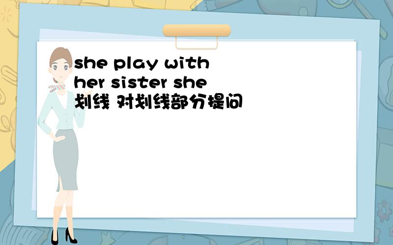 she play with her sister she划线 对划线部分提问