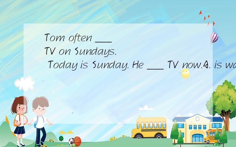 Tom often ___ TV on Sundays. Today is Sunday. He ___ TV now.A. is watching;is watching B.watches;watches C. watches; is watching D.is watching; watches;watches C watches;is watching D. is watching; watches
