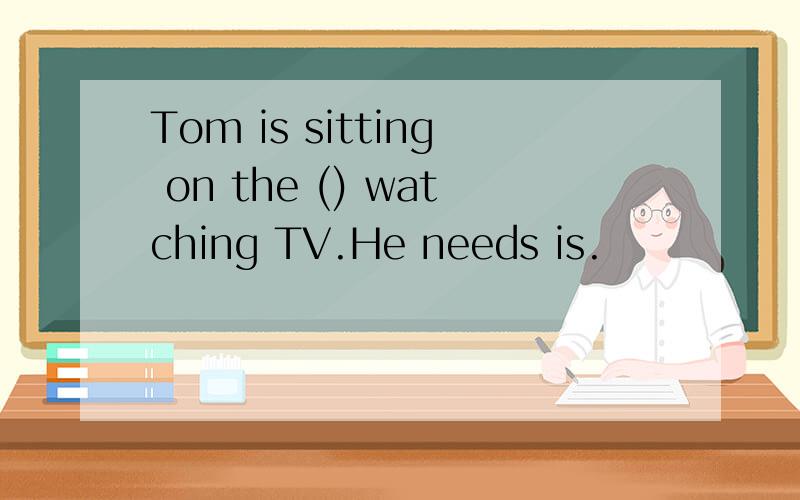 Tom is sitting on the () watching TV.He needs is.