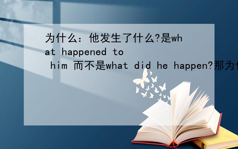 为什么：他发生了什么?是what happened to him 而不是what did he happen?那为什么又说what ishappening?what will happen?
