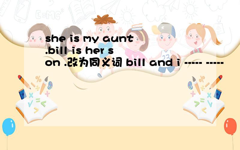 she is my aunt.bill is her son .改为同义词 bill and i ----- -----