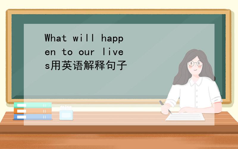 What will happen to our lives用英语解释句子