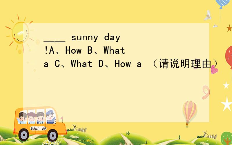 ____ sunny day!A、How B、What a C、What D、How a （请说明理由）