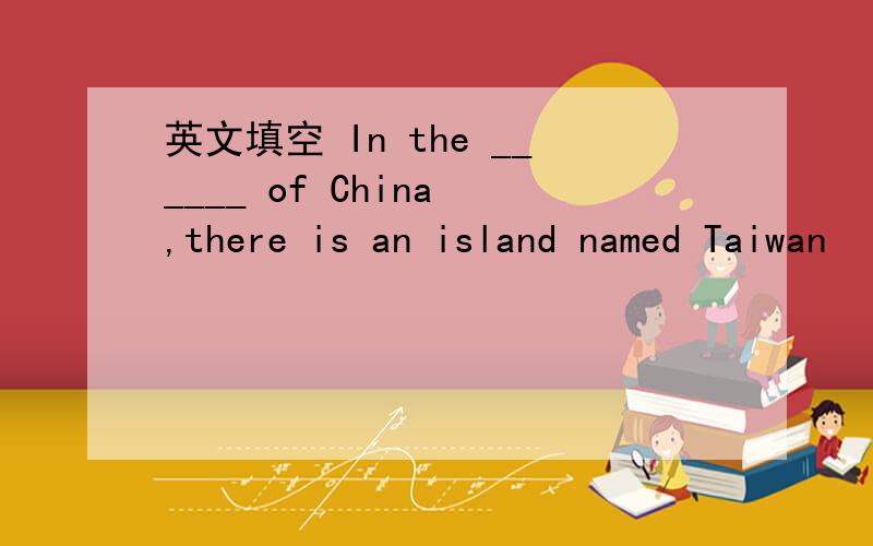 英文填空 In the ______ of China ,there is an island named Taiwan