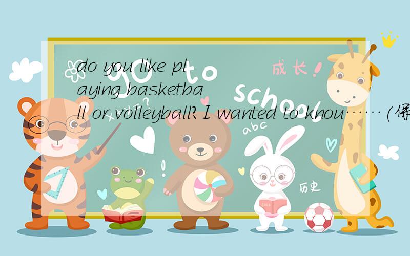 do you like playing basketball or volleyball?I wanted to knou……(保持原意)