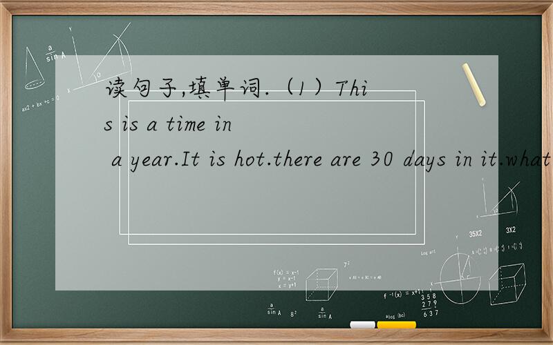 读句子,填单词.（1）This is a time in a year.It is hot.there are 30 days in it.what is it?