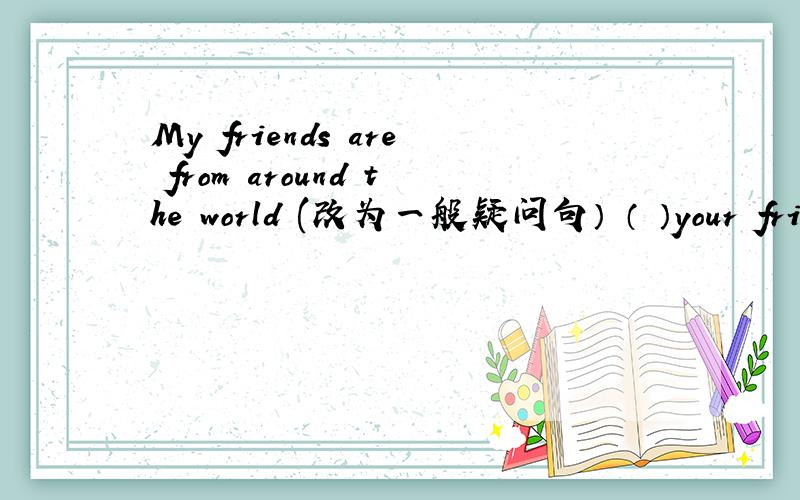 My friends are from around the world (改为一般疑问句） （ ）your friends ( )around the world