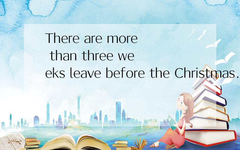 There are more than three weeks leave before the Christmas.这句话对吗?意思是什么?