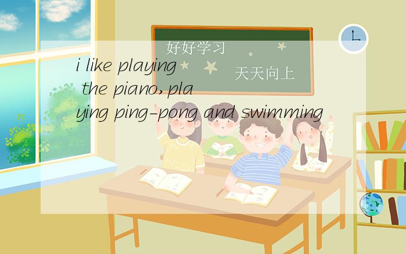 i like playing the piano,playing ping-pong and swimming