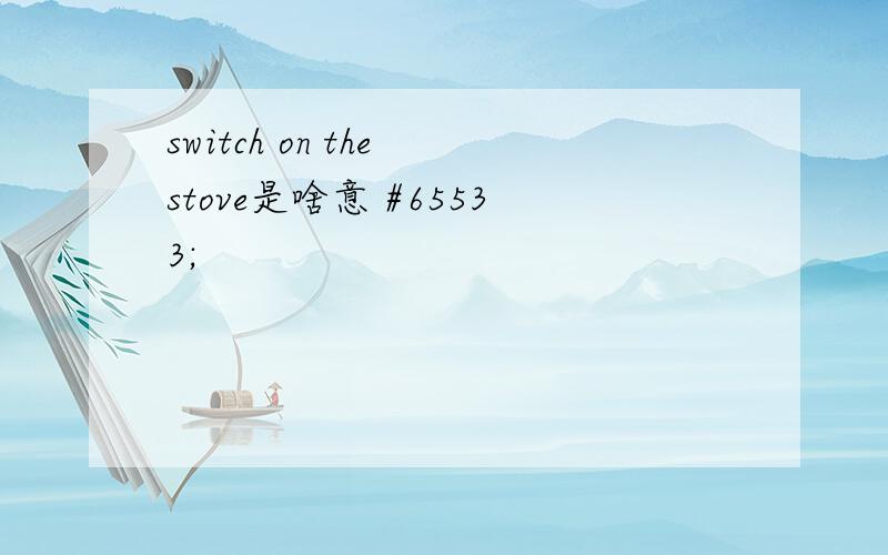 switch on the stove是啥意 #65533;
