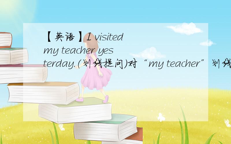 【英语】I visited my teacher yesterday.（划线提问）对“my teacher”划线