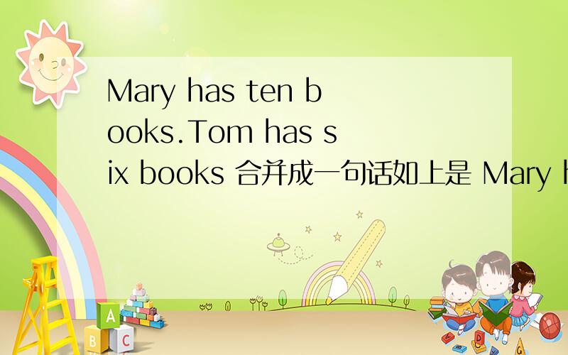 Mary has ten books.Tom has six books 合并成一句话如上是 Mary has ______ books _____ Tom