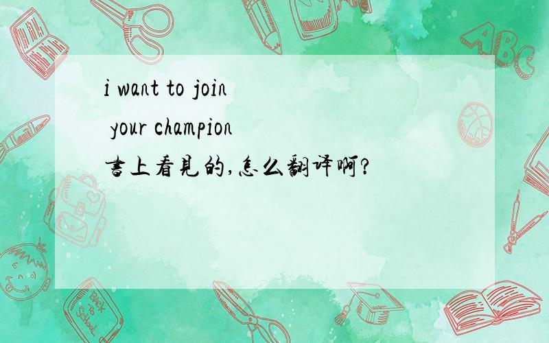 i want to join your champion书上看见的,怎么翻译啊?