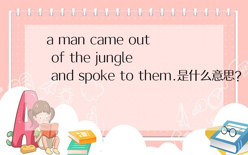 a man came out of the jungle and spoke to them.是什么意思?