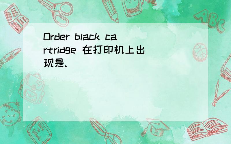 Order black cartridge 在打印机上出现是.