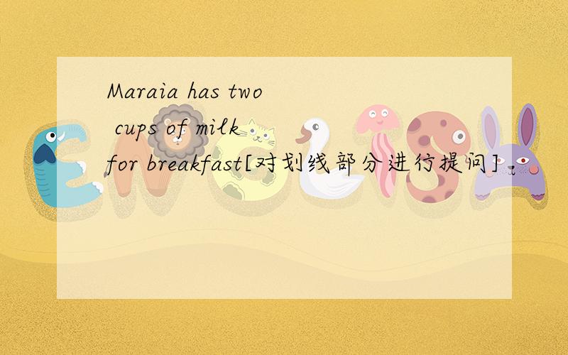 Maraia has two cups of milk for breakfast[对划线部分进行提问]