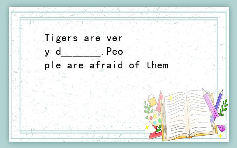 Tigers are very d_______.People are afraid of them