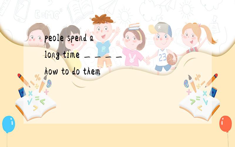 peole spend a long time ____how to do them
