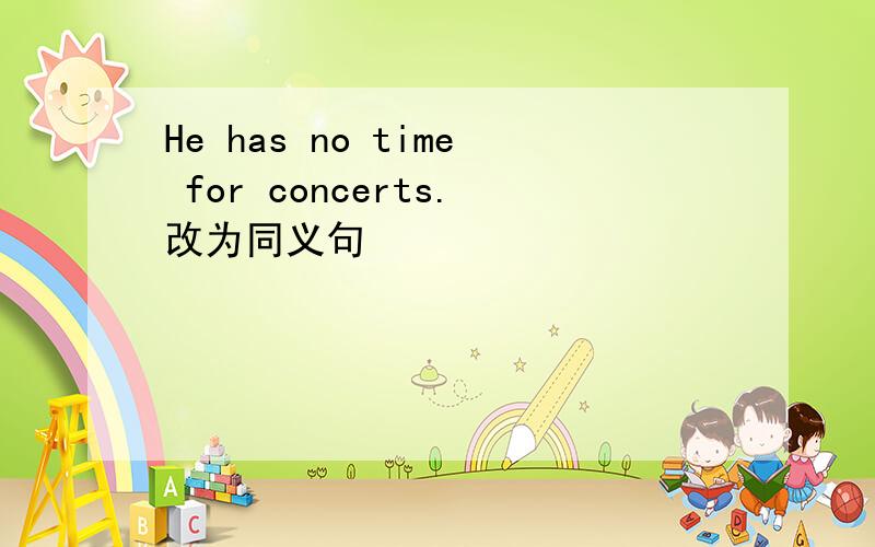 He has no time for concerts.改为同义句