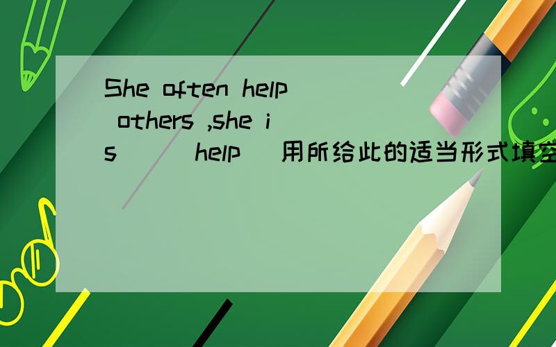 She often help others ,she is _ (help) 用所给此的适当形式填空