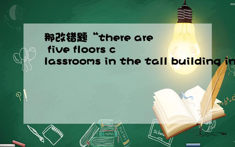 那改错题“there are five floors classrooms in the tall building in my school