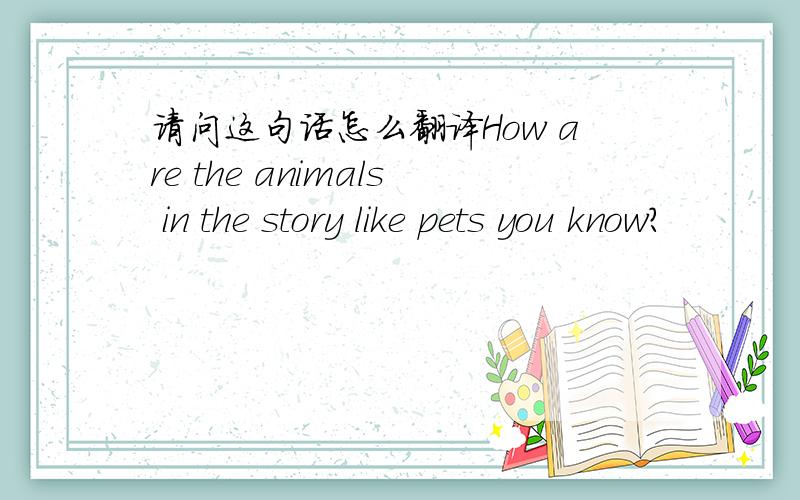 请问这句话怎么翻译How are the animals in the story like pets you know?