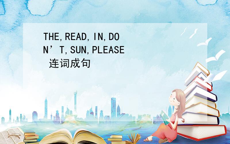THE,READ,IN,DON’T,SUN,PLEASE 连词成句
