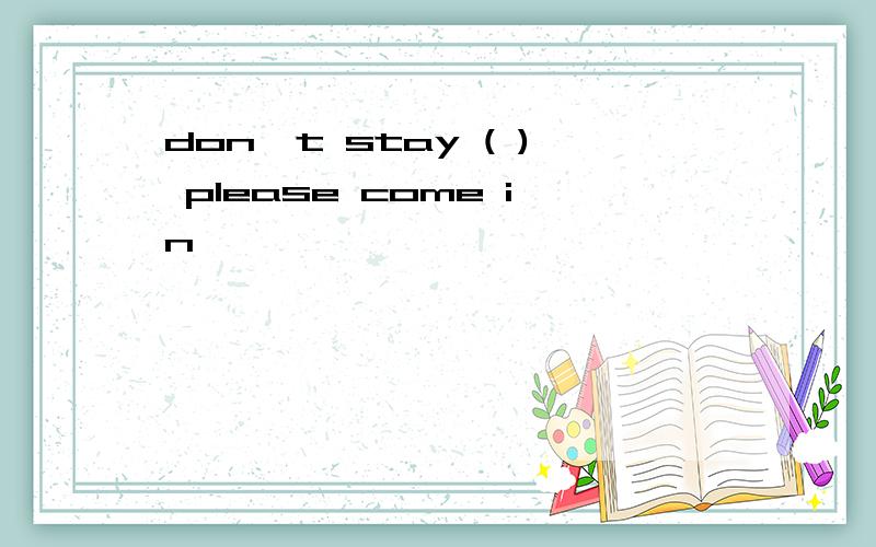 don,t stay ( ) please come in
