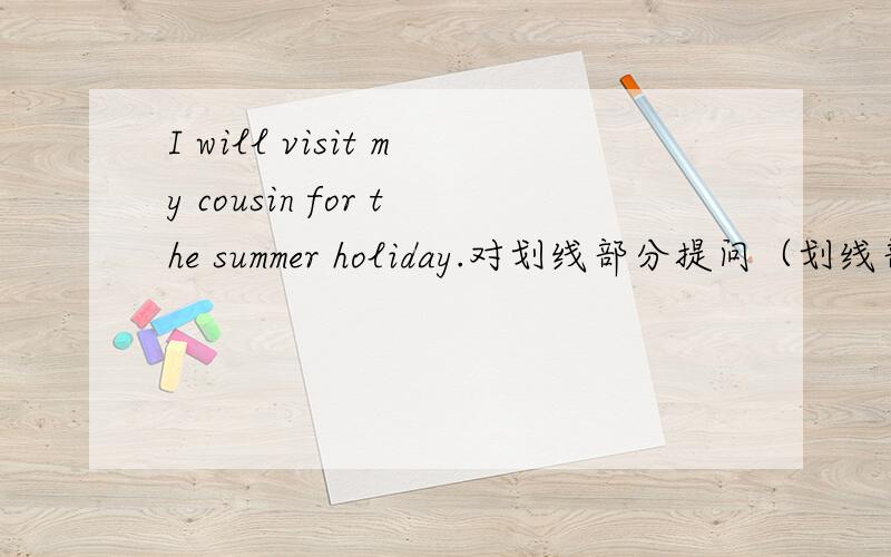 I will visit my cousin for the summer holiday.对划线部分提问（划线部分是will visit my cousin ）