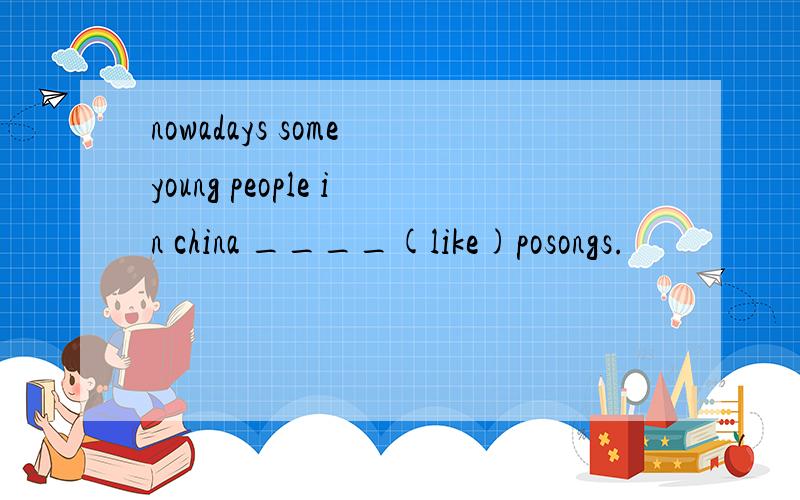 nowadays some young people in china ____(like)posongs.