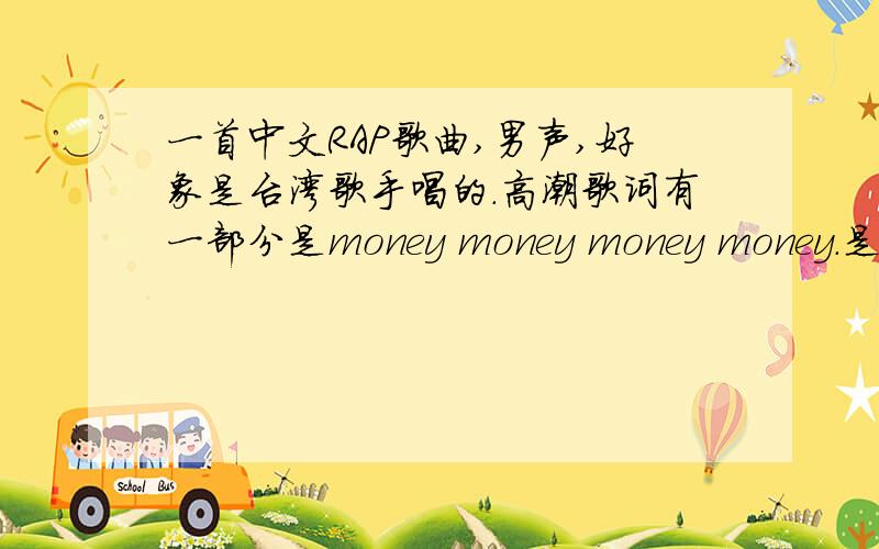 一首中文RAP歌曲,男声,好象是台湾歌手唱的.高潮歌词有一部分是money money money money.是中文RAP,