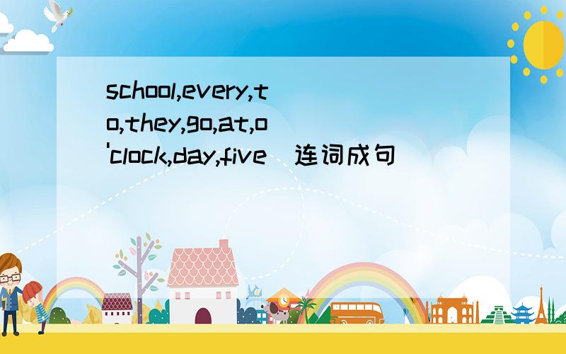 school,every,to,they,go,at,o'clock,day,five(连词成句)