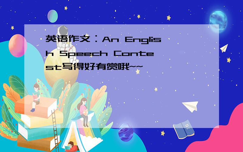 英语作文：An English Speech Contest写得好有赏哦~~