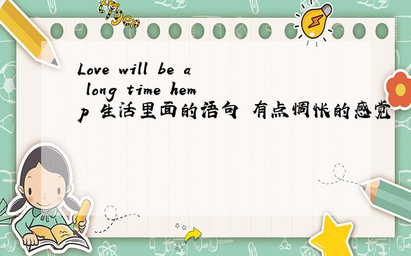 Love will be a long time hemp 生活里面的语句 有点惆怅的感觉