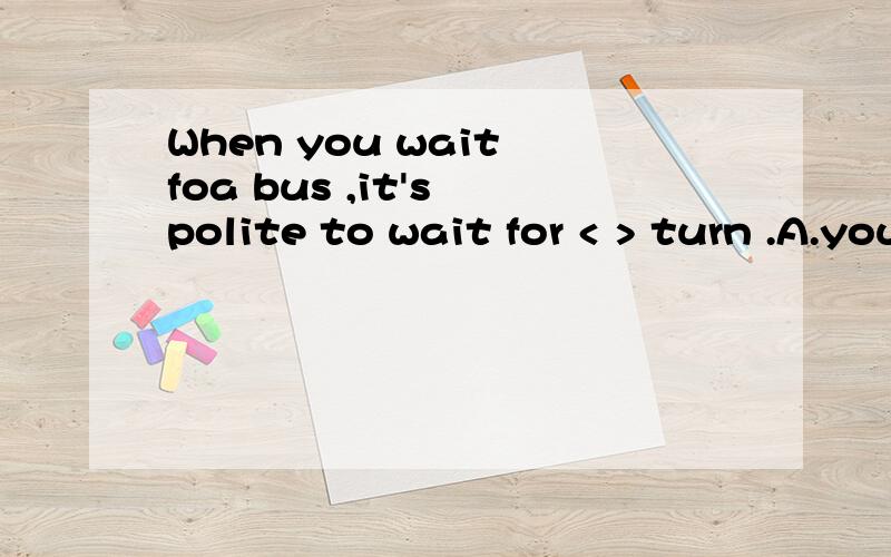 When you wait foa bus ,it's polite to wait for < > turn .A.your B.his C.you D.yours