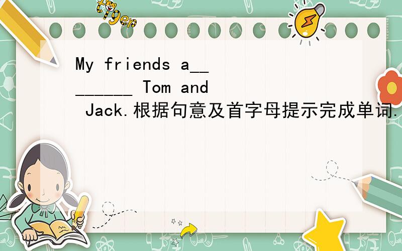 My friends a________ Tom and Jack.根据句意及首字母提示完成单词.
