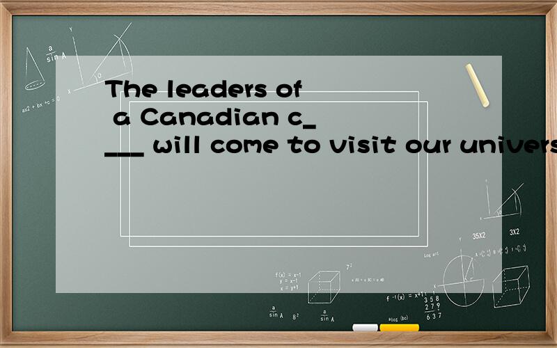 The leaders of a Canadian c____ will come to visit our university next week.