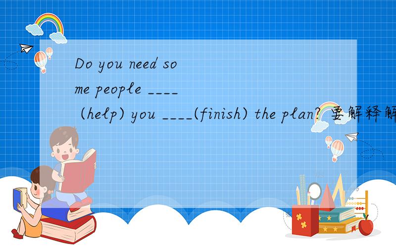 Do you need some people ____ (help) you ____(finish) the plan? 要解释解释