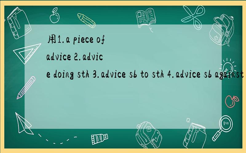 用1.a piece of advice 2.advice doing sth 3.advice sb to sth 4.advice sb against doing sth 造句