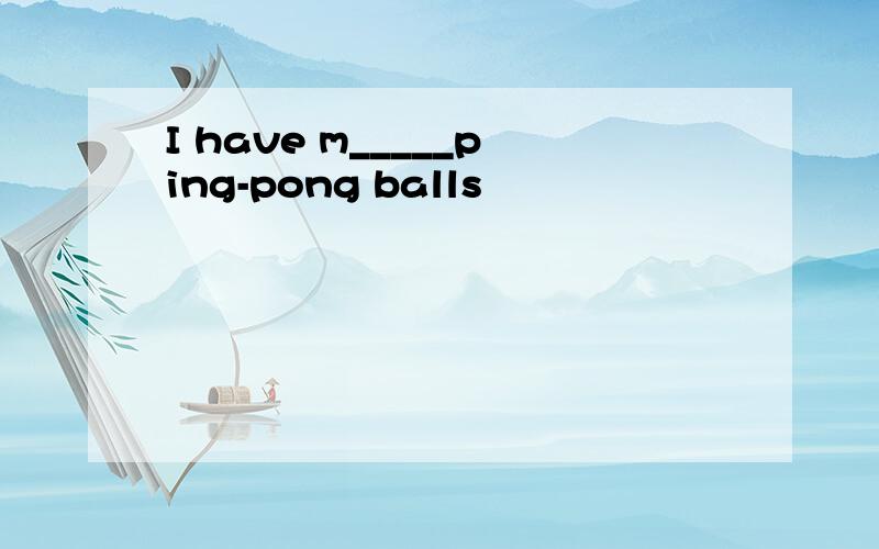 I have m_____ping-pong balls