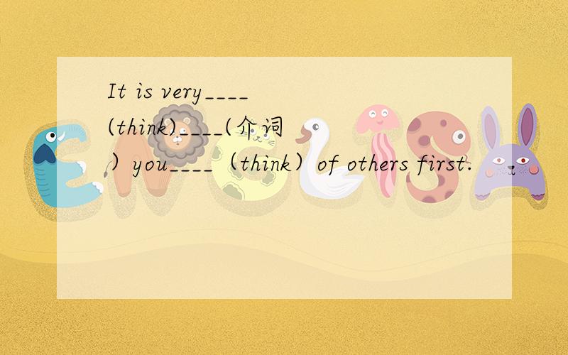 It is very____(think)____(介词）you____（think）of others first.