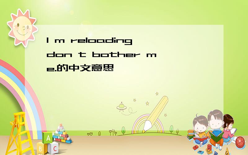 I m reloading,don t bother me.的中文意思