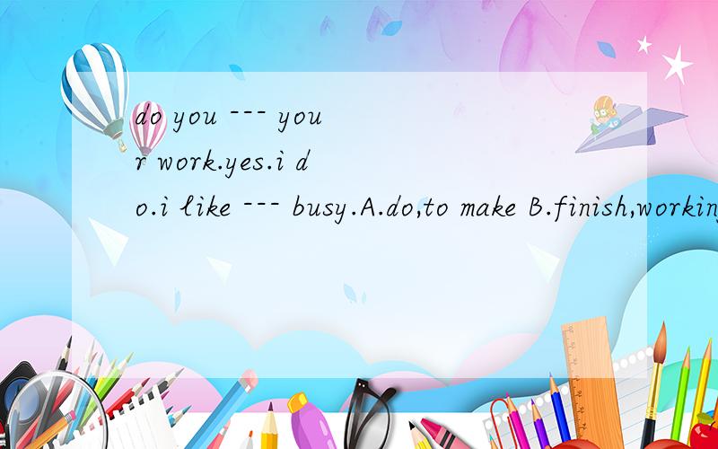 do you --- your work.yes.i do.i like --- busy.A.do,to make B.finish,working C.keep,enjoy D.enjoy,to keep,马上要